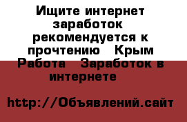 Ищите интернет заработок, рекомендуется к прочтению - Крым Работа » Заработок в интернете   